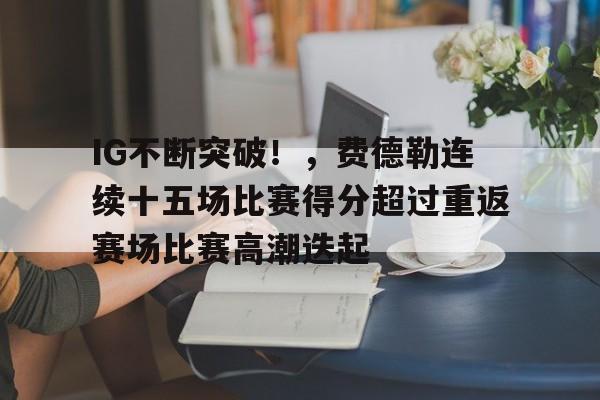 爱游戏-IG不断突破！，费德勒连续十五场比赛得分超过重返赛场比赛高潮迭起的简单介绍