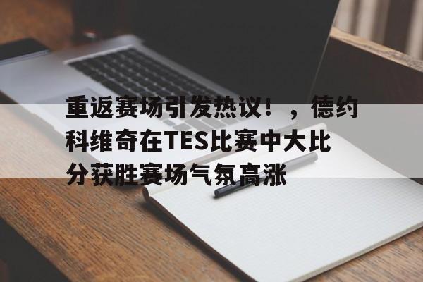 爱游戏入口-重返赛场引发热议！，德约科维奇在TES比赛中大比分获胜赛场气氛高涨(190bp踢球者比分旧版)