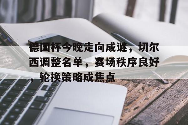 爱游戏中国平台-包含德国杯今晚走向成谜，切尔西调整名单，赛场秩序良好，轮换策略成焦点的词条
