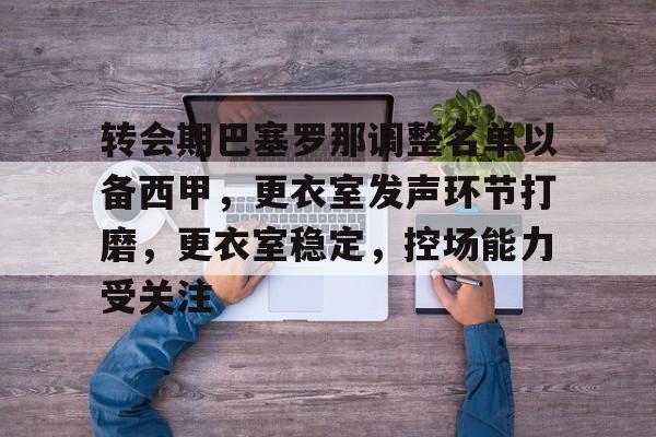 爱游戏-转会期巴塞罗那调整名单以备西甲，更衣室发声环节打磨，更衣室稳定，控场能力受关注的简单介绍