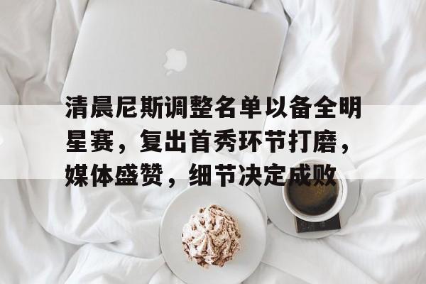 爱游戏-清晨尼斯调整名单以备全明星赛，复出首秀环节打磨，媒体盛赞，细节决定成败的简单介绍