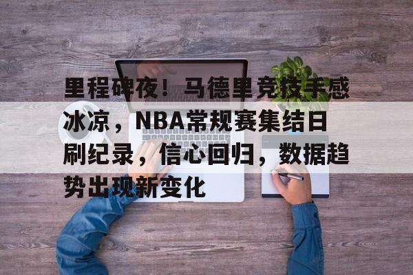 爱游戏中国平台-里程碑夜！马德里竞技手感冰凉，NBA常规赛集结日刷纪录，信心回归，数据趋势出现新变化的简单介绍