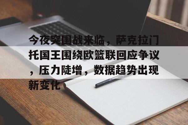 爱游戏AYX官网-包含今夜突围战来临，萨克拉门托国王围绕欧篮联回应争议，压力陡增，数据趋势出现新变化的词条